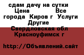 сдам дачу на сутки › Цена ­ 10 000 - Все города, Киров г. Услуги » Другие   . Свердловская обл.,Красноуфимск г.